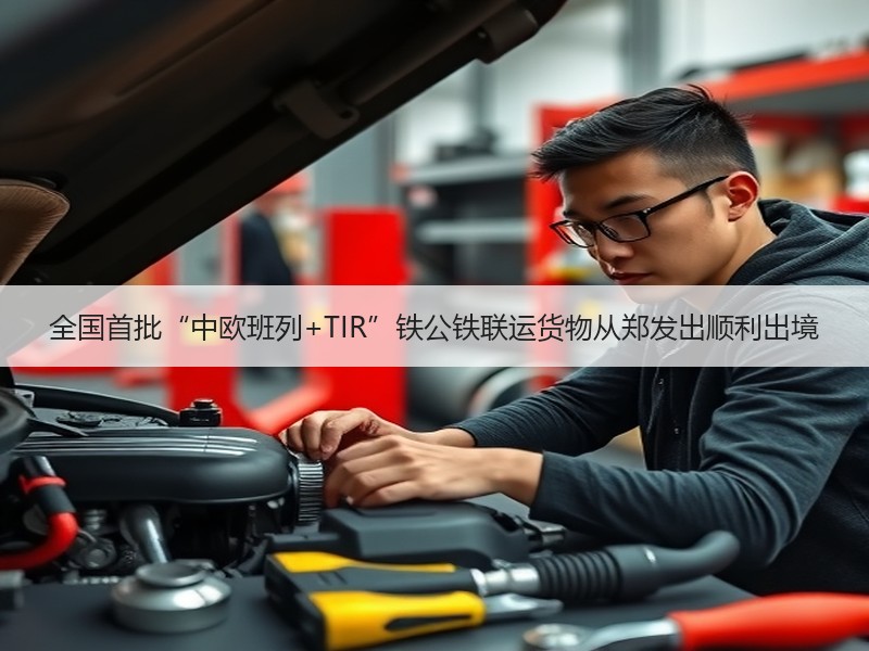 全国首批“中欧班列+TIR”铁公铁联运货物从郑发出顺利出境