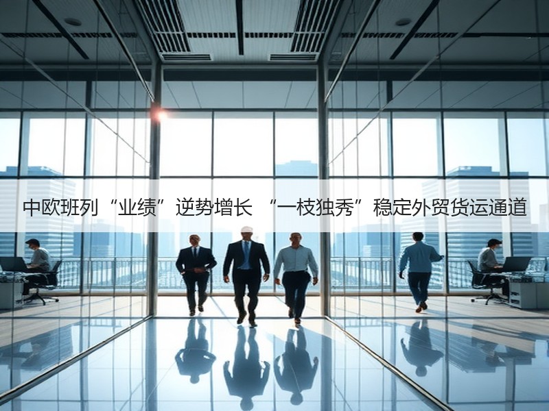 中欧班列“业绩”逆势增长 “一枝独秀”稳定外贸货运通道