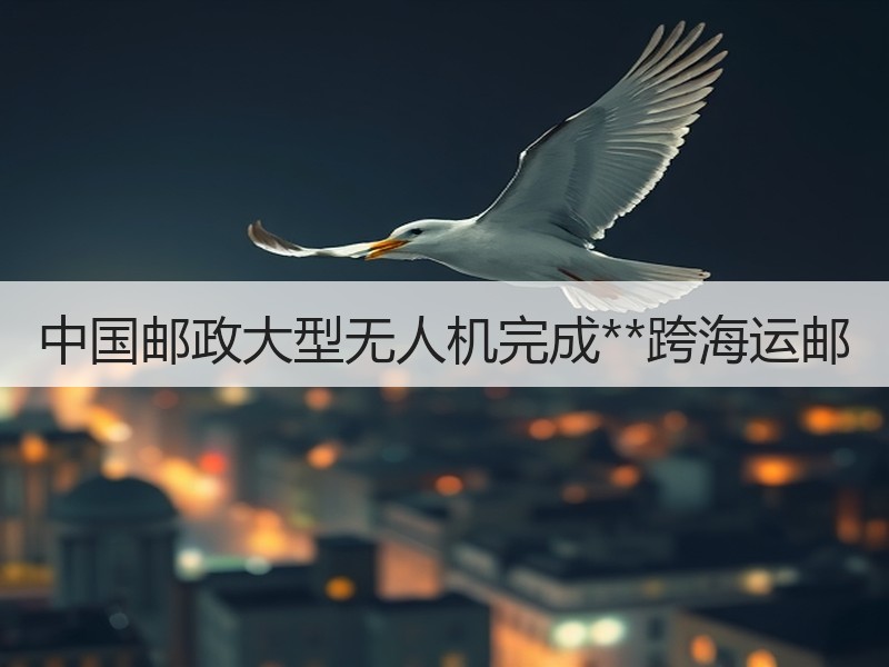 中国邮政大型无人机完成**跨海运邮