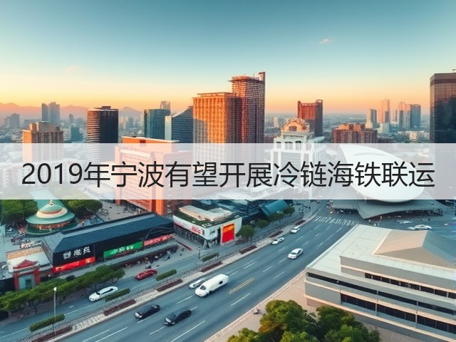 2019年宁波有望开展冷链海铁联运(图2) 2019年宁波有望开展冷链海铁联运(图2)