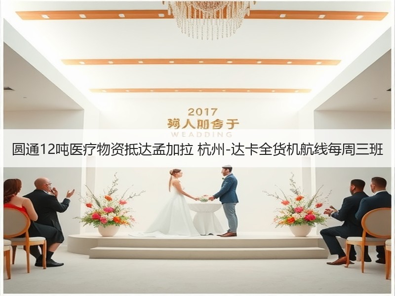 圆通12吨医疗物资抵达孟加拉 杭州-达卡全货机航线每周三班