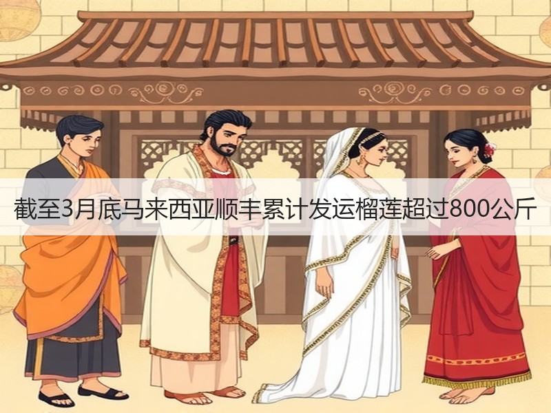 截至3月底马来西亚顺丰累计发运榴莲超过800公斤