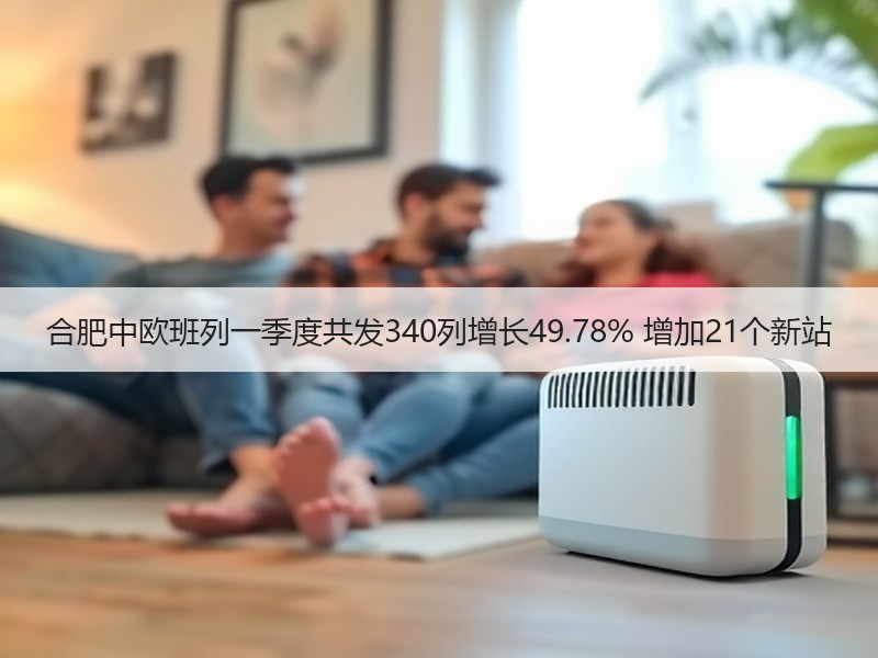 合肥中欧班列一季度共发340列增长49.78% 增加21个新站