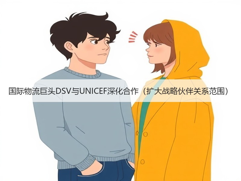 国际物流巨头DSV与UNICEF深化合作（扩大战略伙伴关系范围）