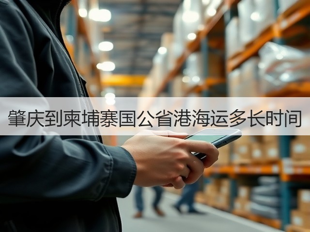 肇庆到柬埔寨国公省港海运多长时间(图3)