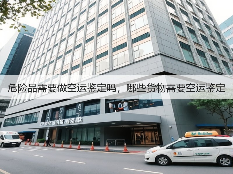 危险品需要做空运鉴定吗，哪些货物需要空运鉴定
