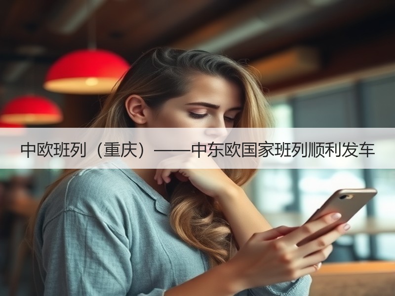 中欧班列（重庆）——中东欧国家班列顺利发车