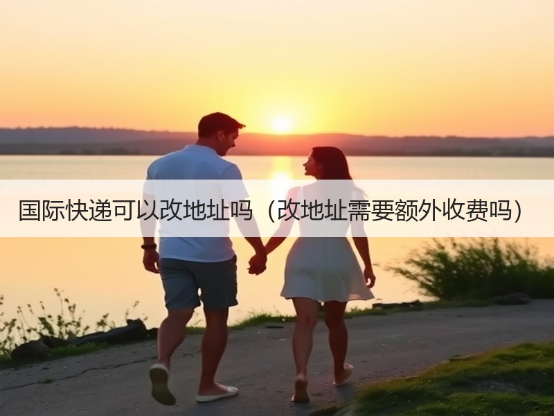 国际快递可以改地址吗（改地址需要额外收费吗）