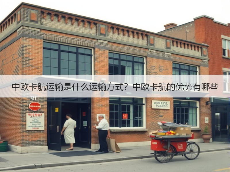 中欧卡航运输是什么运输方式？中欧卡航的优势有哪些