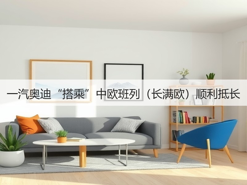 一汽奥迪“搭乘”中欧班列（长满欧）顺利抵长