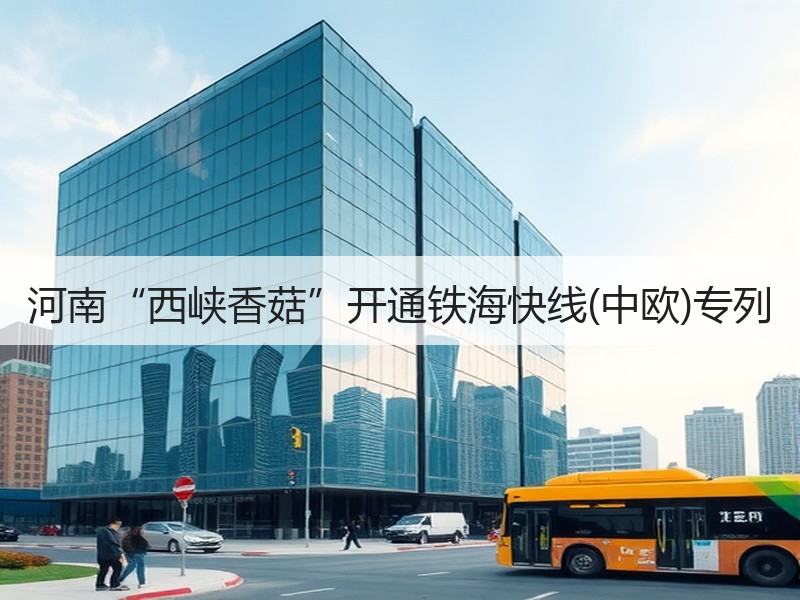 河南“西峡香菇”开通铁海快线(中欧)专列