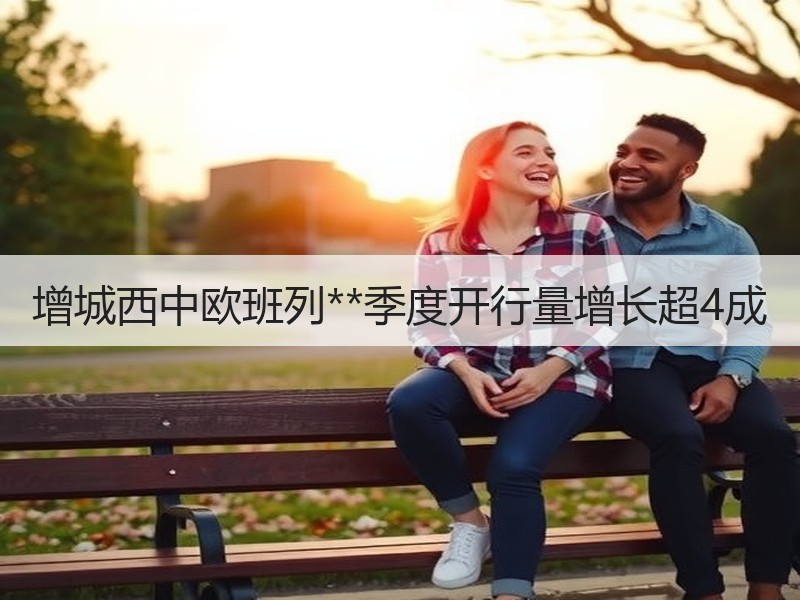 增城西中欧班列**季度开行量增长超4成