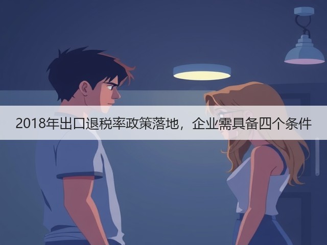 2018年出口退税率政策落地,企业需具备四个条件(图2) 2018年出口退税率政策落地,企业需具备四个条件(图2)