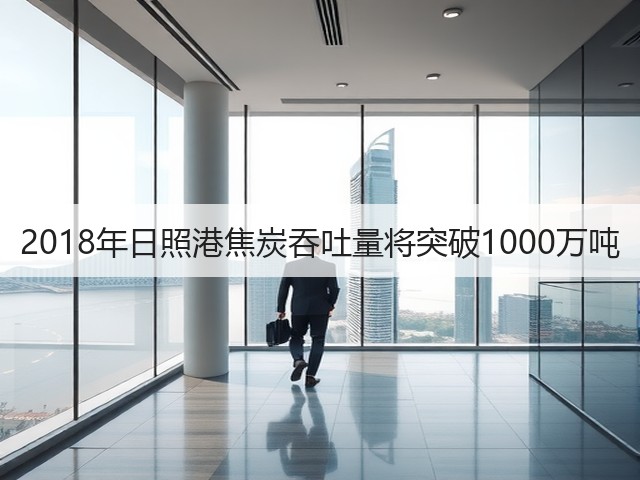 2018年日照港焦炭吞吐量将突破1000万吨(图3) 2018年日照港焦炭吞吐量将突破1000万吨(图3)