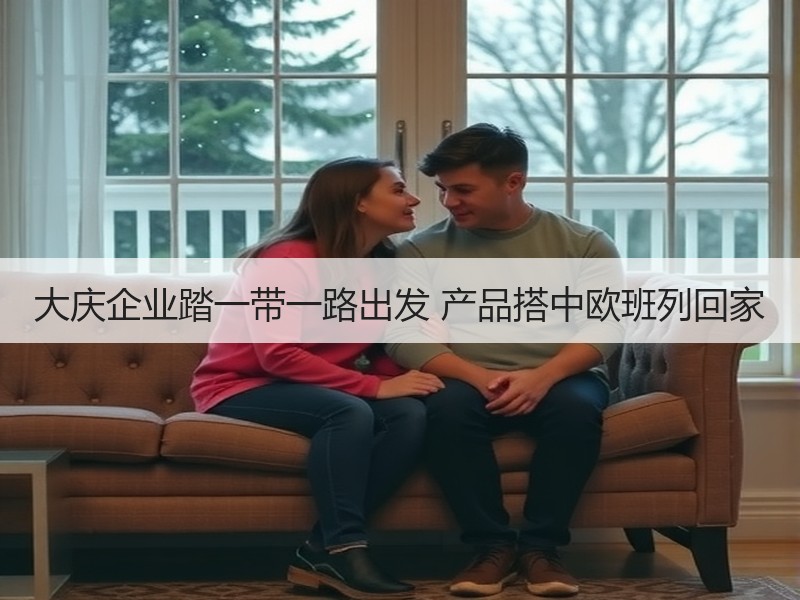 大庆企业踏一带一路出发 产品搭中欧班列回家