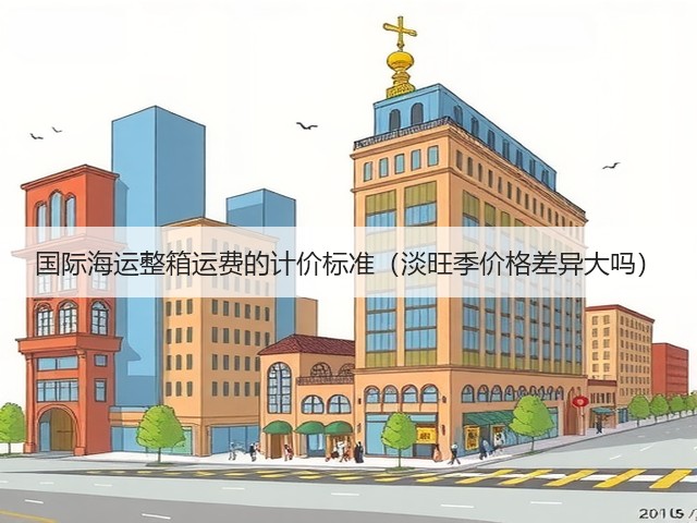 国际海运整箱运费的计价标准(淡旺季价格差异大吗)(图1) 国际海运整箱运费的计价标准(淡旺季价格差异大吗)(图1)