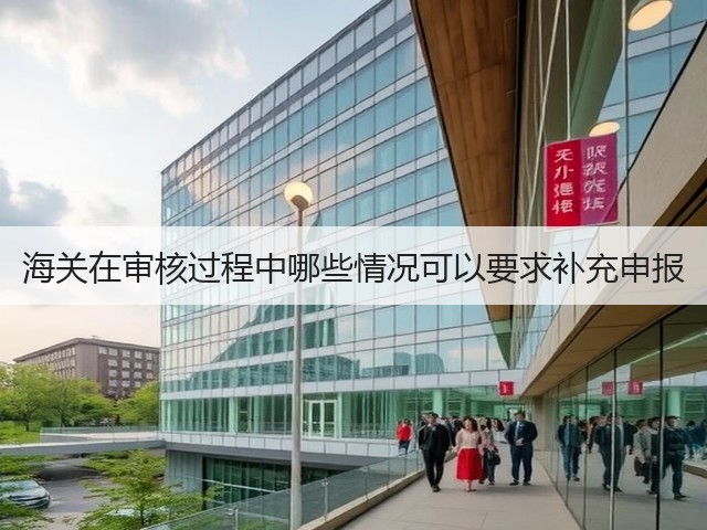 海关在审核过程中哪些情况可以要求补充申报(图1) 海关在审核过程中哪些情况可以要求补充申报(图1)