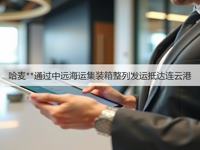 哈麦**通过中远海运集装箱整列发运抵达连云港(图2) 哈麦**通过中远海运集装箱整列发运抵达连云港(图2)