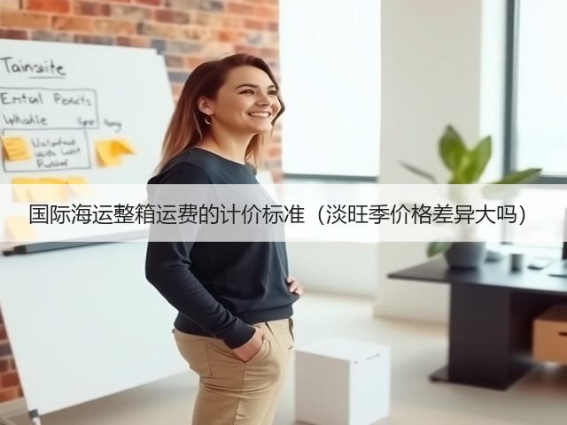 国际海运整箱运费的计价标准(淡旺季价格差异大吗)(图3) 国际海运整箱运费的计价标准(淡旺季价格差异大吗)(图3)