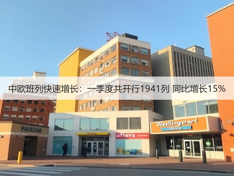 中欧班列快速增长：一季度共开行1941列 同比增长15%