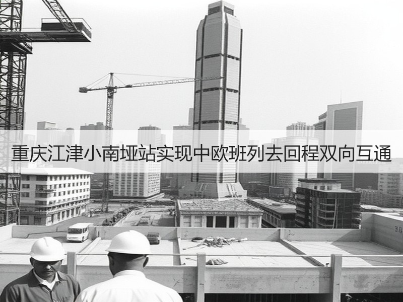 重庆江津小南垭站实现中欧班列去回程双向互通