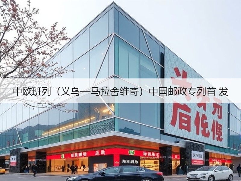 中欧班列（义乌—马拉舍维奇）中国邮政专列首 发