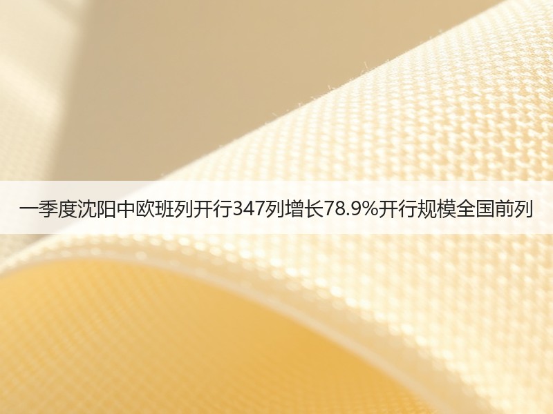 一季度沈阳中欧班列开行347列增长78.9%开行规模全国前列
