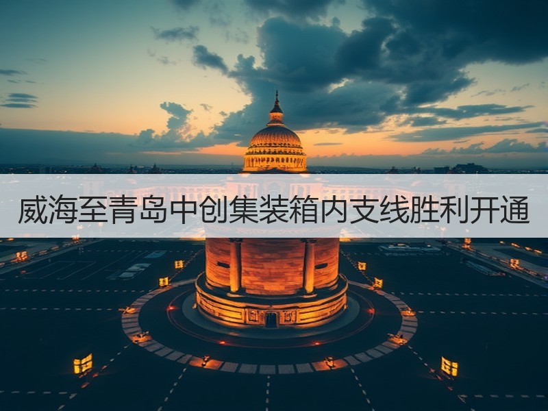 威海至青岛中创集装箱内支线胜利开通