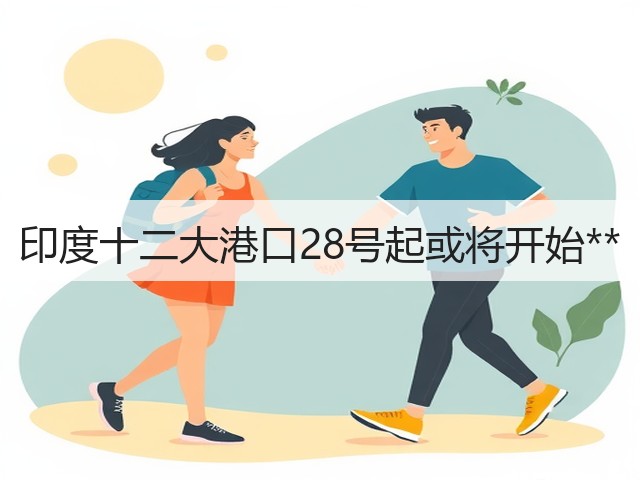 印度十二大港口28号起或将开始**(图3) 印度十二大港口28号起或将开始**(图3)