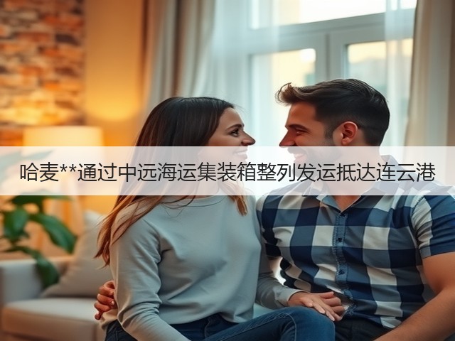 哈麦**通过中远海运集装箱整列发运抵达连云港(图3) 哈麦**通过中远海运集装箱整列发运抵达连云港(图3)