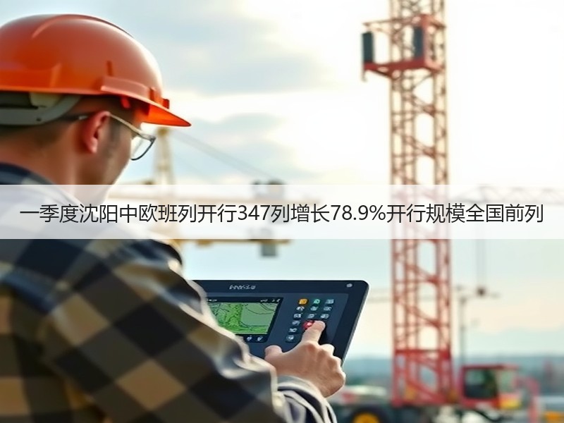 一季度沈阳中欧班列开行347列增长78.9%开行规模全国前列