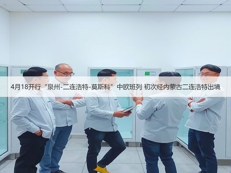 4月18开行“泉州-二连浩特-莫斯科”中欧班列 初次经内蒙古二连浩特出境