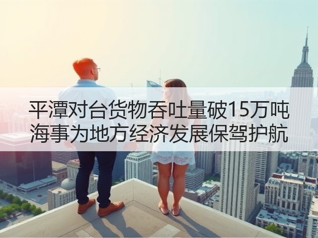 平潭对台货物吞吐量破15万吨 海事为地方经济发展保驾护航(图3)
