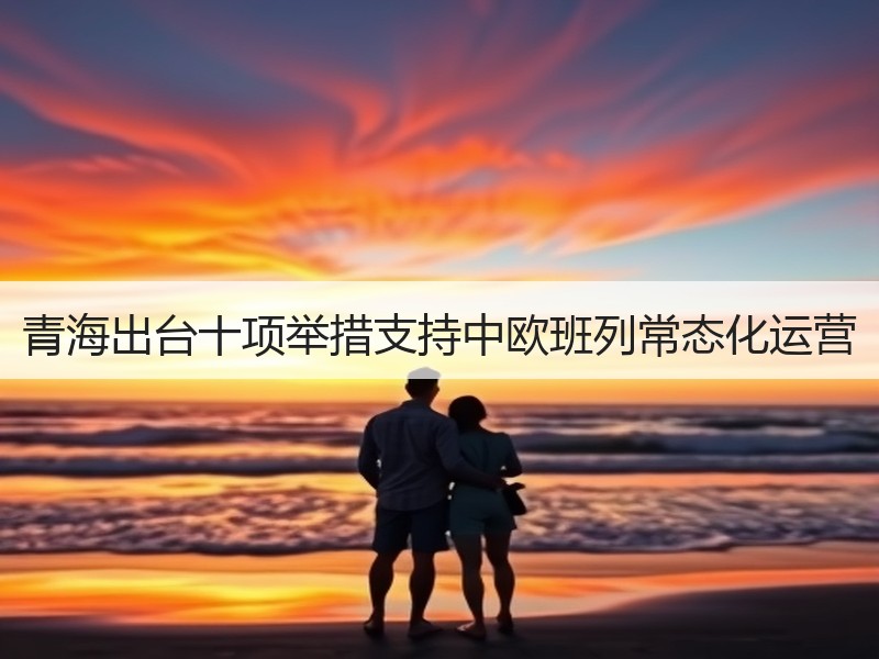 青海出台十项举措支持中欧班列常态化运营