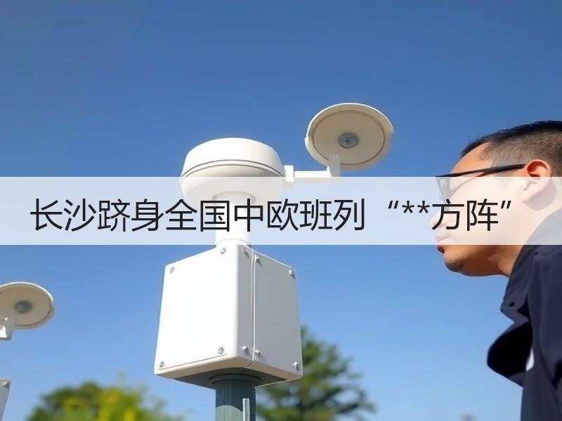 长沙跻身全国中欧班列“**方阵”