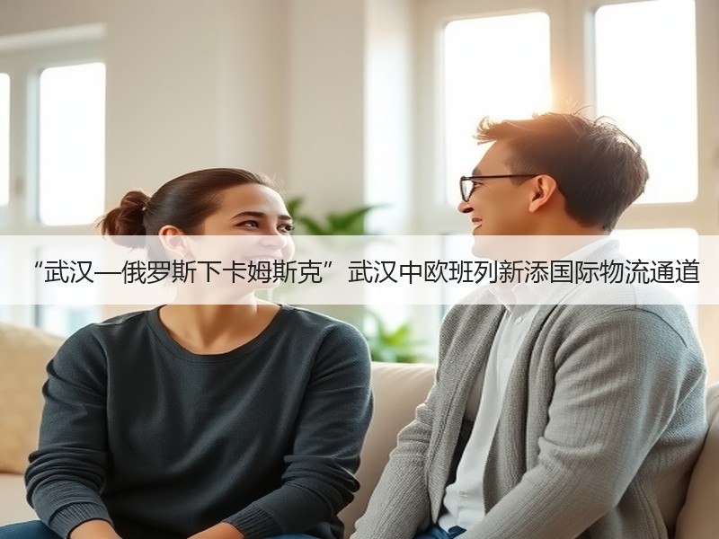 “武汉—俄罗斯下卡姆斯克”武汉中欧班列新添国际物流通道