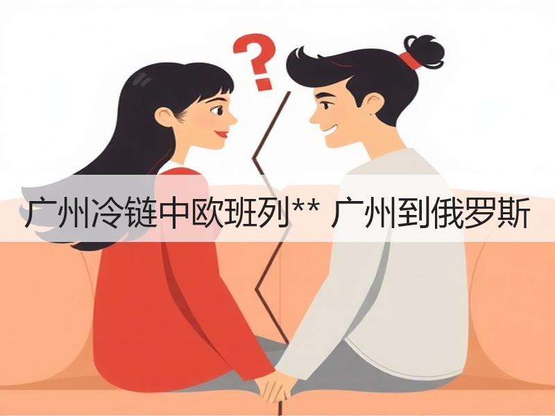 广州冷链中欧班列** 广州到俄罗斯