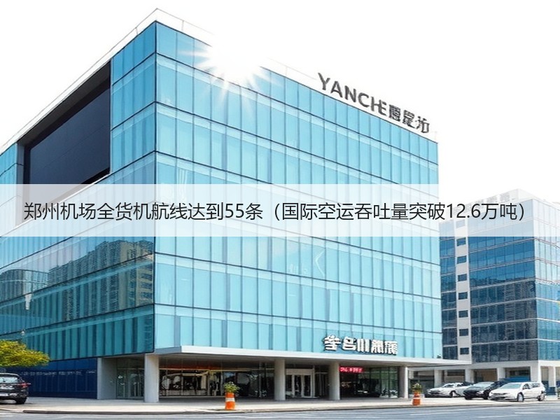郑州机场全货机航线达到55条（国际空运吞吐量突破12.6万吨）
