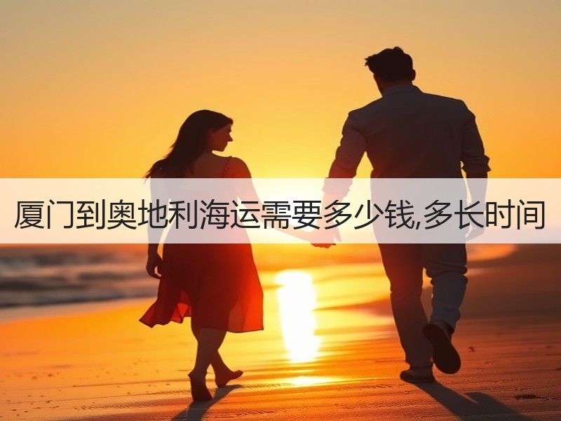 厦门到奥地利海运需要多少钱,多长时间