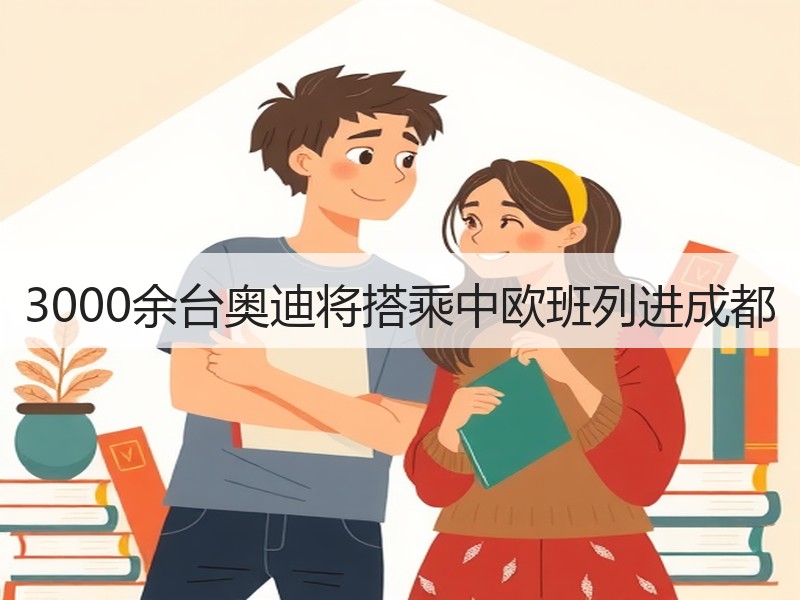 3000余台奥迪将搭乘中欧班列进成都