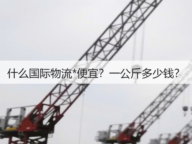 什么国际物流*便宜?一公斤多少钱?(图2) 什么国际物流*便宜?一公斤多少钱?(图2)