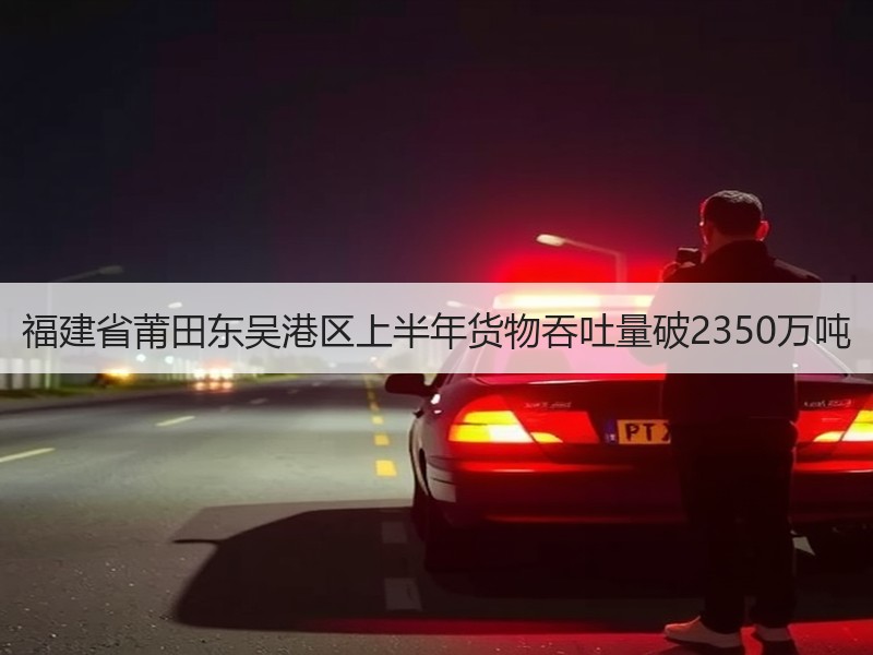 福建省莆田东吴港区上半年货物吞吐量破2350万吨