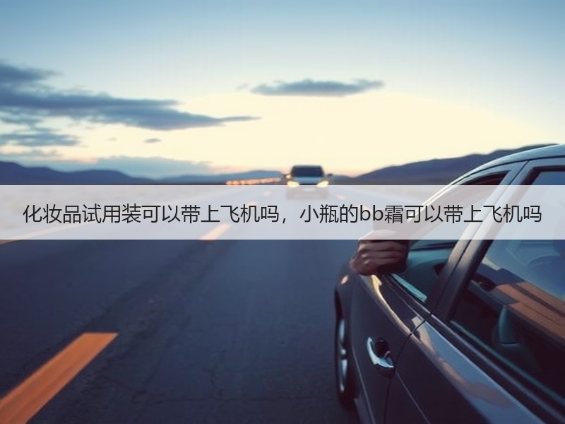 化妆品试用装可以带上飞机吗，小瓶的bb霜可以带上飞机吗