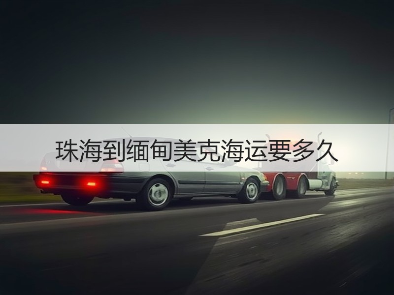 珠海到缅甸美克海运要多久