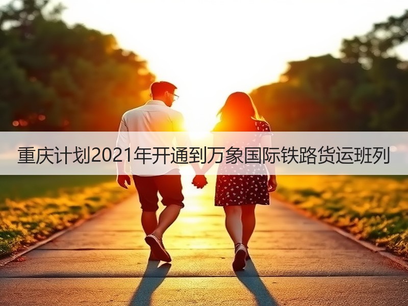 重庆计划2021年开通到万象国际铁路货运班列