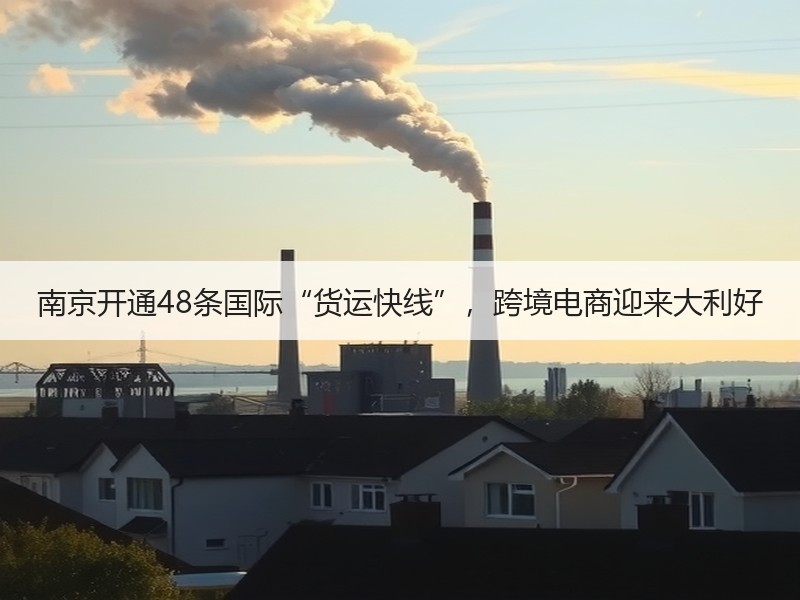 南京开通48条国际“货运快线”，跨境电商迎来大利好