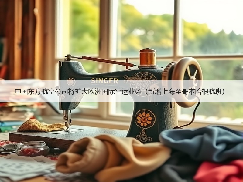 中国东方航空公司将扩大欧洲国际空运业务（新增上海至哥本哈根航班）