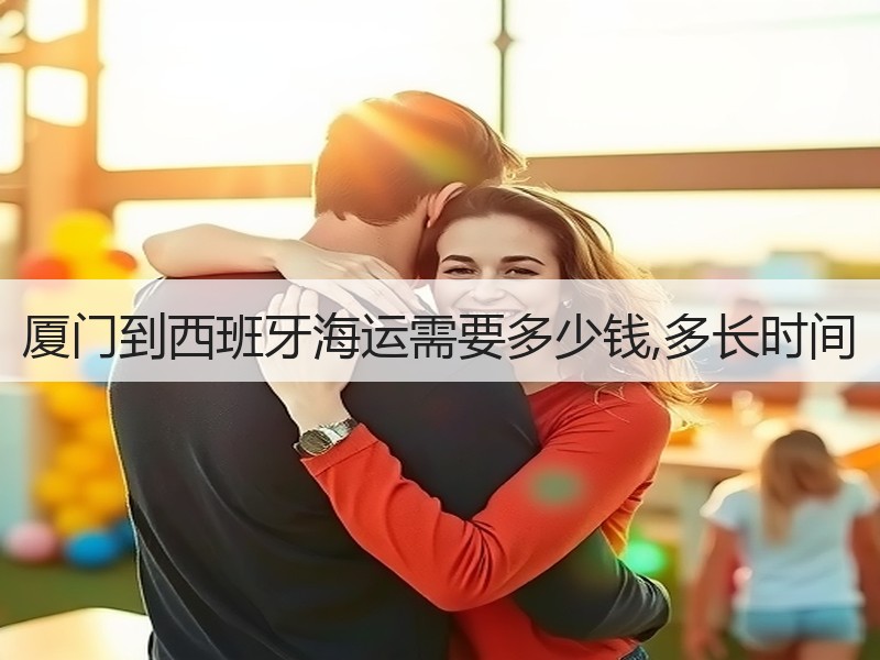 厦门到西班牙海运需要多少钱,多长时间